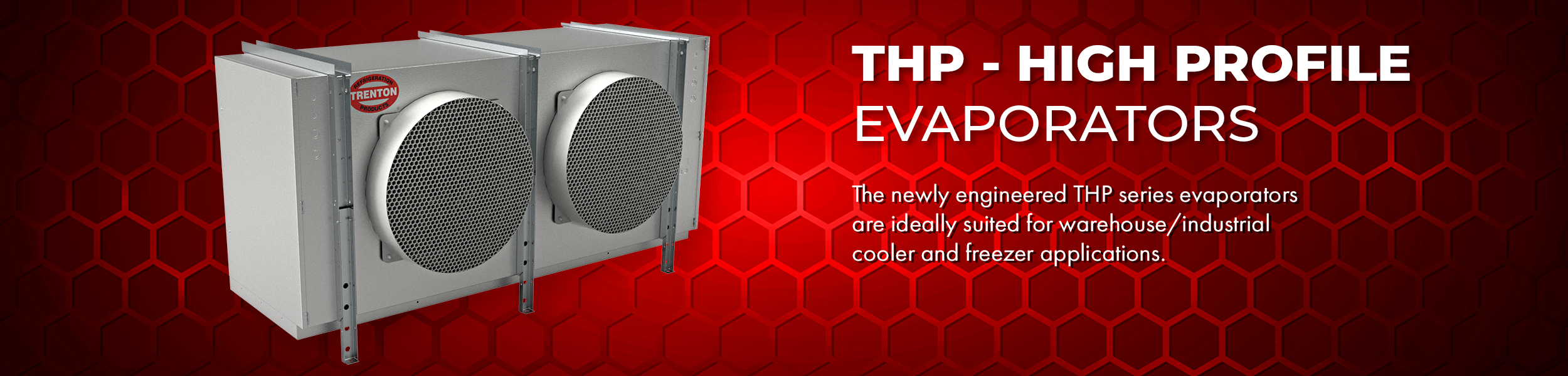 Trenton THP High Profile Evaporators - The newly engineered THP series evaporators are ideally suited for warehouse/industrial cooler and freezer applications